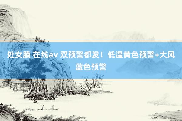 处女膜 在线av 双预警都发！低温黄色预警+大风蓝色预警