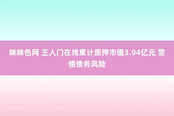 咪咪色网 王人门在线累计质押市值3.94亿元 警惕债务风险