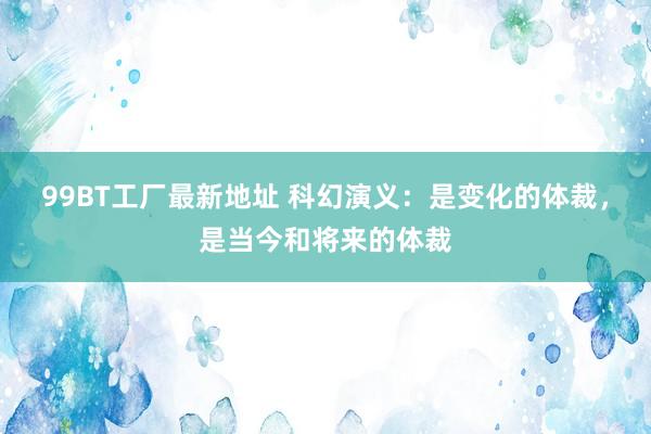 99BT工厂最新地址 科幻演义：是变化的体裁，是当今和将来的体裁