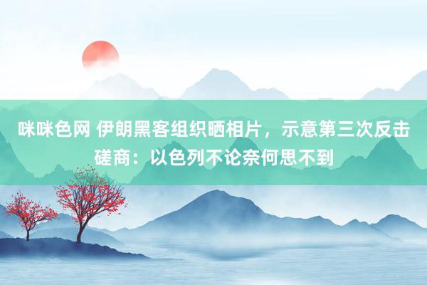 咪咪色网 伊朗黑客组织晒相片，示意第三次反击磋商：以色列不论奈何思不到