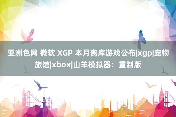 亚洲色网 微软 XGP 本月离库游戏公布|xgp|宠物旅馆|xbox|山羊模拟器：重制版