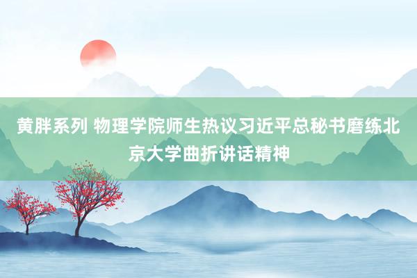 黄胖系列 物理学院师生热议习近平总秘书磨练北京大学曲折讲话精神