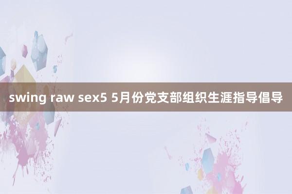 swing raw sex5 5月份党支部组织生涯指导倡导