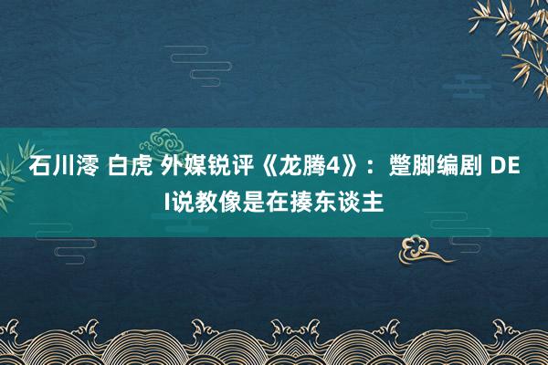 石川澪 白虎 外媒锐评《龙腾4》：蹩脚编剧 DEI说教像是在揍东谈主