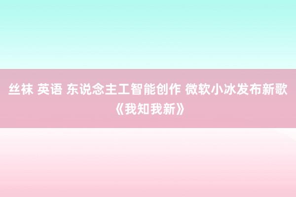 丝袜 英语 东说念主工智能创作 微软小冰发布新歌《我知我新》