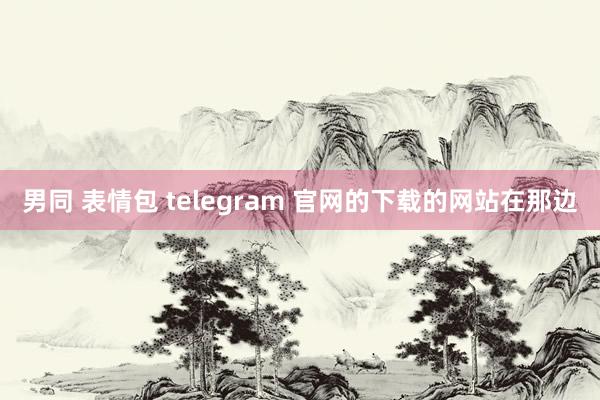 男同 表情包 telegram 官网的下载的网站在那边