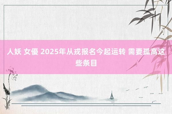 人妖 女優 2025年从戎报名今起运转 需要孤高这些条目