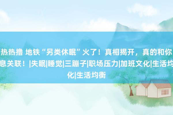 热热撸 地铁“另类休眠”火了！真相揭开，真的和你息息关联！|失眠|睡觉|三蹦子|职场压力|加班文化|生活均衡