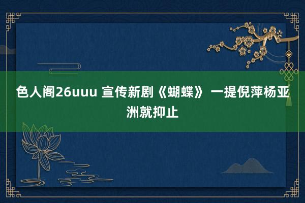 色人阁26uuu 宣传新剧《蝴蝶》 一提倪萍杨亚洲就抑止