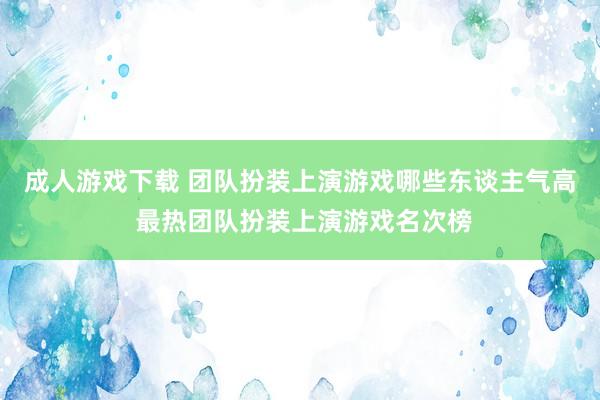 成人游戏下载 团队扮装上演游戏哪些东谈主气高 最热团队扮装上演游戏名次榜