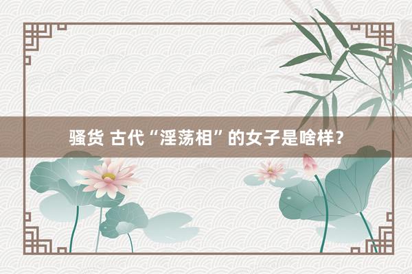 骚货 古代“淫荡相”的女子是啥样？