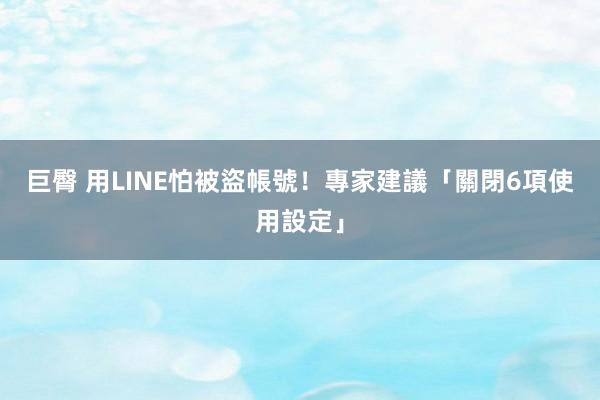 巨臀 用LINE怕被盜帳號！　專家建議「關閉6項使用設定」